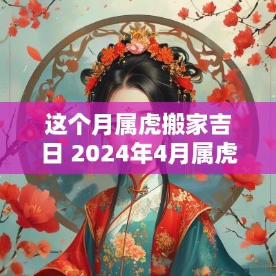 这个月属虎搬家吉日 2025年4月属虎搬家入宅黄道吉日