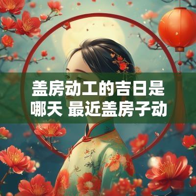 盖房动工的吉日是哪天 最近盖房子动工吉日