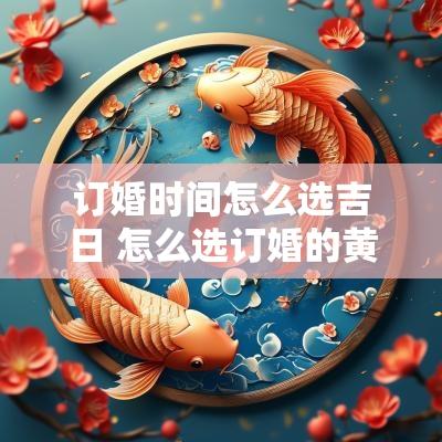 订婚时间怎么选吉日 怎么选订婚的黄道吉日