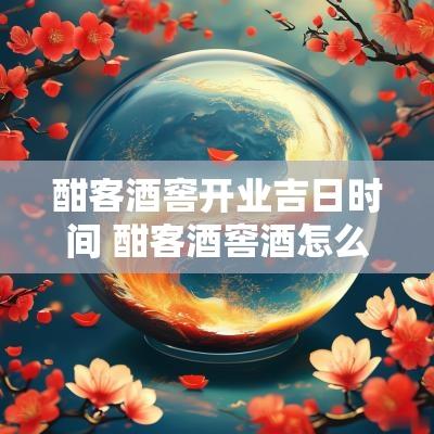 酣客酒窖开业吉日时间 酣客酒窖酒怎么样
