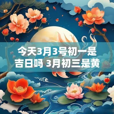今天3月3号初一是吉日吗 3月初三是黄道吉日吗