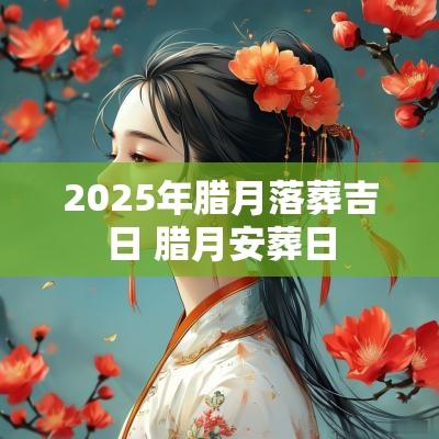 2025年腊月落葬吉日 腊月安葬日