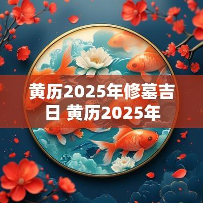 黄历2025年修墓吉日 黄历2025年
