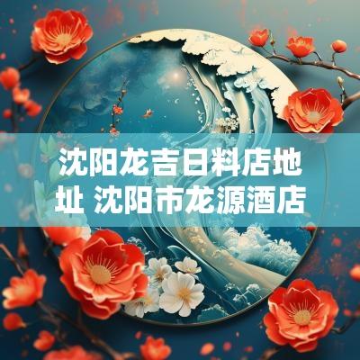 沈阳龙吉日料店地址 沈阳市龙源酒店
