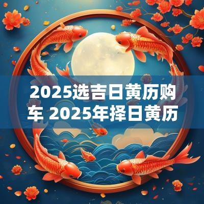 2025选吉日黄历购车 2025年择日黄历