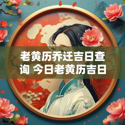 老黄历乔迁吉日查询 今日老黄历吉日查询