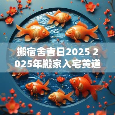 搬宿舍吉日2025 2025年搬家入宅黄道吉日