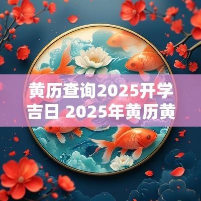 黄历查询2025开学吉日 2025年黄历黄道吉日查询