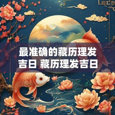 最准确的藏历理发吉日 藏历理发吉日一览表