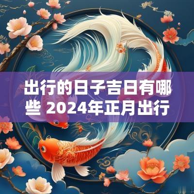 出行的日子吉日有哪些 2025年正月出行吉日有哪些日子