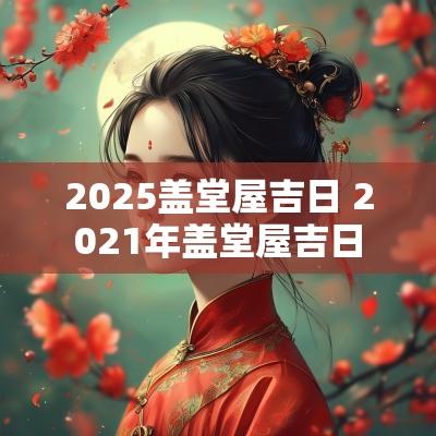 2025盖堂屋吉日 2025年盖堂屋吉日