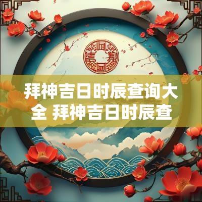 拜神吉日时辰查询大全 拜神吉日时辰查询大全图