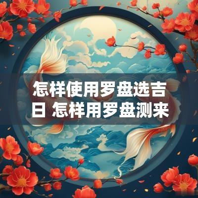 怎样使用罗盘选吉日 怎样用罗盘测来龙入首