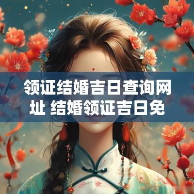 领证结婚吉日查询网址 结婚领证吉日免费查询