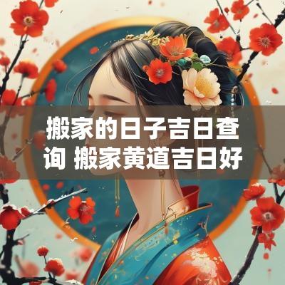 搬家的日子吉日查询 搬家黄道吉日好日子查询