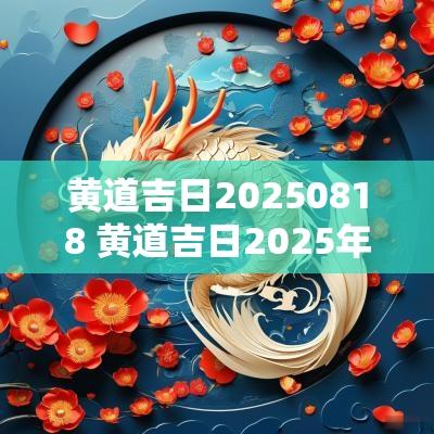 黄道吉日20250818 黄道吉日2025年老黄历查询