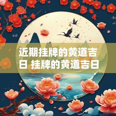 近期挂牌的黄道吉日 挂牌的黄道吉日吉时