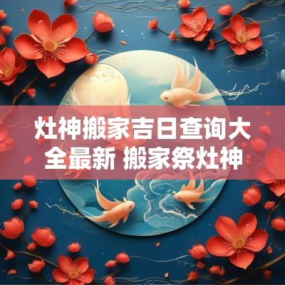 灶神搬家吉日查询大全最新 搬家祭灶神的正确方法
