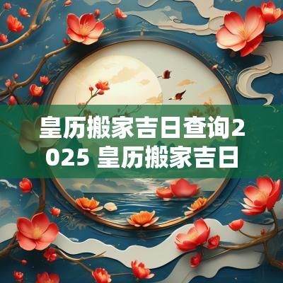 皇历搬家吉日查询2025 皇历搬家吉日查询2025年12月