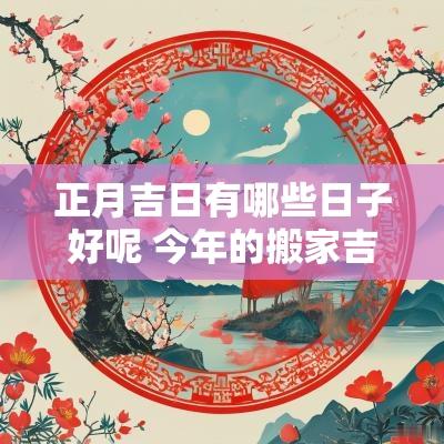 正月吉日有哪些日子好呢 今年的搬家吉日有哪些日子