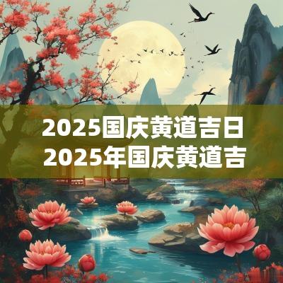2025国庆黄道吉日 2025年国庆黄道吉日查询