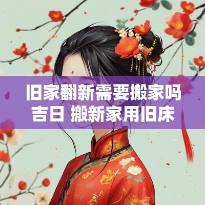 旧家翻新需要搬家吗吉日 搬新家用旧床好不好