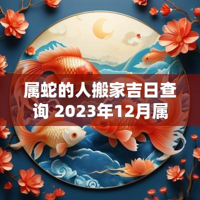 属蛇的人搬家吉日查询 2025年12月属蛇搬家吉日查询