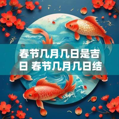 春节几月几日是吉日 春节几月几日结束