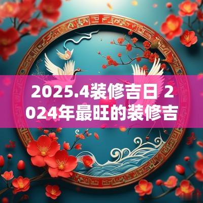 2025.4装修吉日 2025年最旺的装修吉日