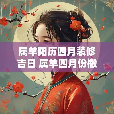 属羊阳历四月装修吉日 属羊四月份搬家的黄道吉日
