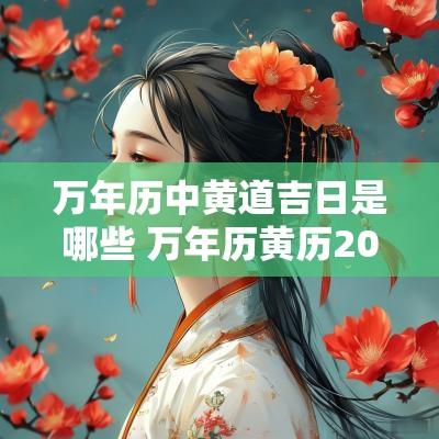 万年历中黄道吉日是哪些 万年历黄历2025年黄道吉日查询