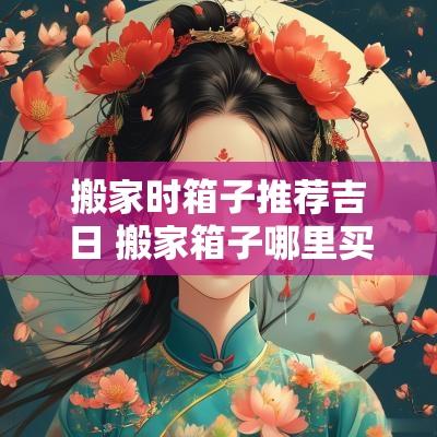 搬家时箱子推荐吉日 搬家箱子哪里买