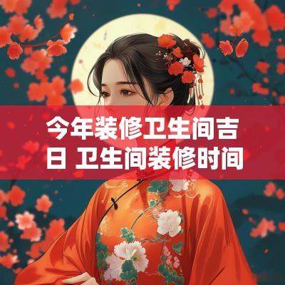 今年装修卫生间吉日 卫生间装修时间
