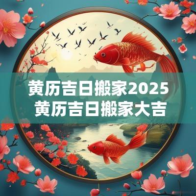 黄历吉日搬家2025 黄历吉日搬家大吉日查询