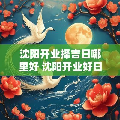 沈阳开业择吉日哪里好 沈阳开业好日子