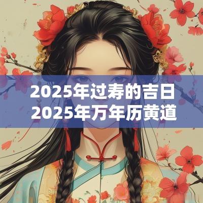 2025年过寿的吉日 2025年万年历黄道吉日