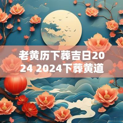 老黄历下葬吉日2025 2025下葬黄道吉日