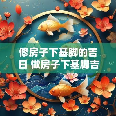 修房子下基脚的吉日 做房子下基脚吉言