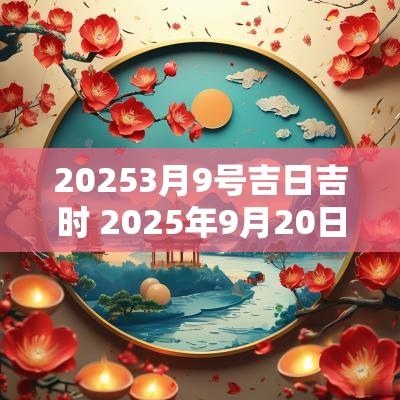 20253月9号吉日吉时 2025年9月20日黄历