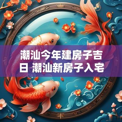 潮汕今年建房子吉日 潮汕新房子入宅