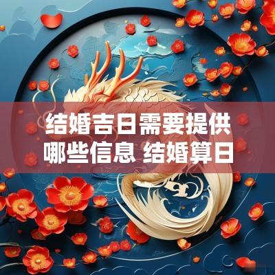 结婚吉日需要提供哪些信息 结婚算日子需要提供什么
