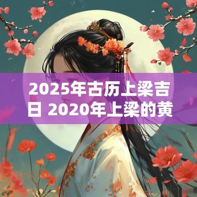 2025年古历上梁吉日 2025年上梁的黄道吉日