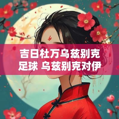 吉日杜万乌兹别克足球 乌兹别克对伊朗足球