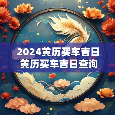 2025黄历买车吉日 黄历买车吉日查询2025