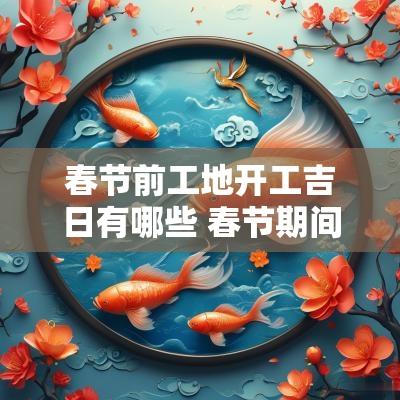 春节前工地开工吉日有哪些 春节期间工地开工安全