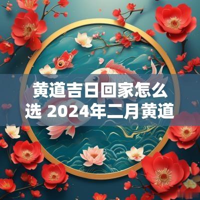 黄道吉日回家怎么选 2025年二月黄道吉日查询回家