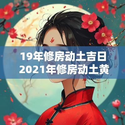 19年修房动土吉日 2025年修房动土黄道吉日吉时