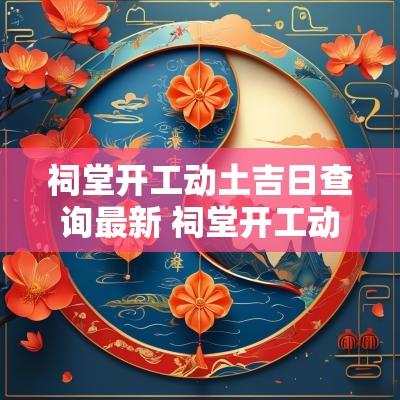 祠堂开工动土吉日查询最新 祠堂开工动土吉日查询最新11月