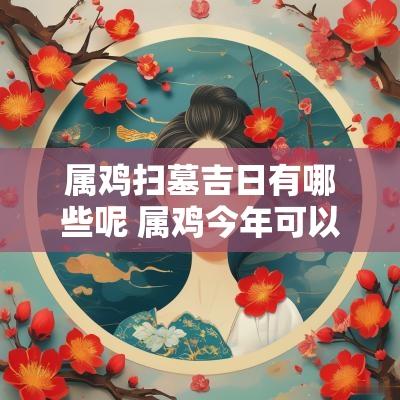属鸡扫墓吉日有哪些呢 属鸡今年可以去扫墓吗