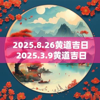 2025.8.26黄道吉日 2025.3.9黄道吉日